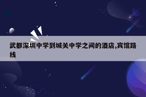 武都深圳中学到城关中学之间的酒店,宾馆路线