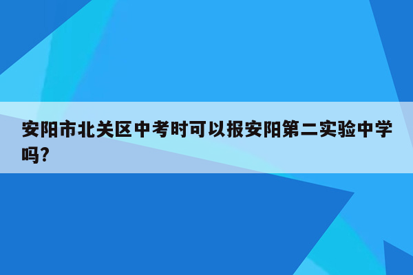 安阳市北关区中考时可以报安阳第二实验中学吗?