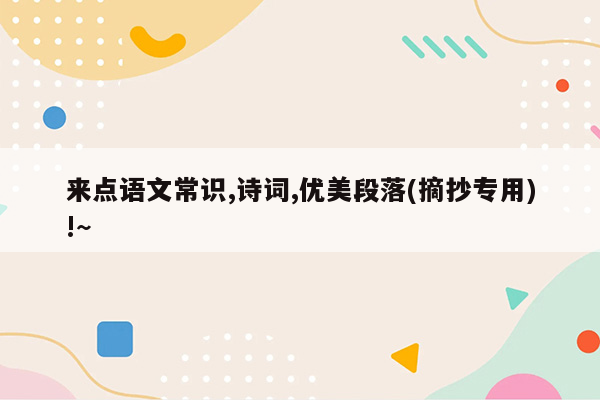 来点语文常识,诗词,优美段落(摘抄专用)!~