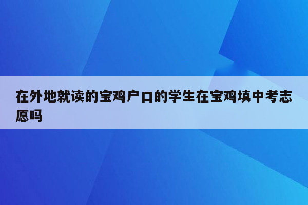在外地就读的宝鸡户口的学生在宝鸡填中考志愿吗