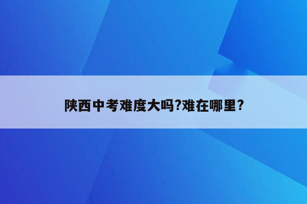 陕西中考难度大吗?难在哪里?