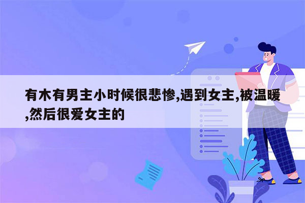 有木有男主小时候很悲惨,遇到女主,被温暖,然后很爱女主的