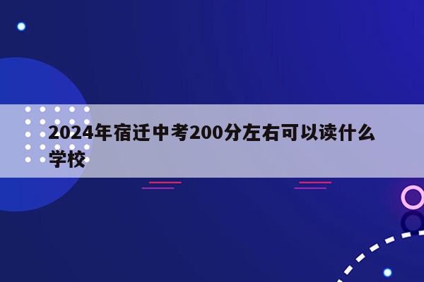 2024年宿迁中考200分左右可以读什么学校