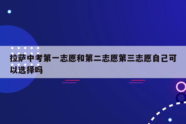 拉萨中考第一志愿和第二志愿第三志愿自己可以选择吗
