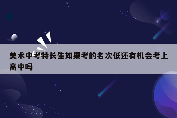 美术中考特长生如果考的名次低还有机会考上高中吗