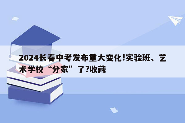 2024长春中考发布重大变化!实验班、艺术学校“分家”了?收藏
