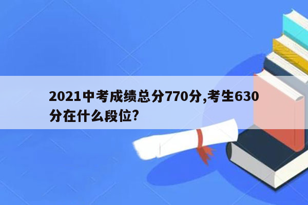 2021中考成绩总分770分,考生630分在什么段位?