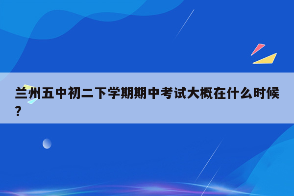 兰州五中初二下学期期中考试大概在什么时候?