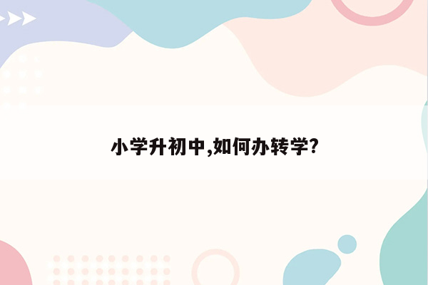 小学升初中,如何办转学?