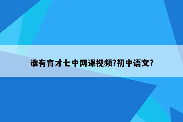 谁有育才七中网课视频?初中语文?