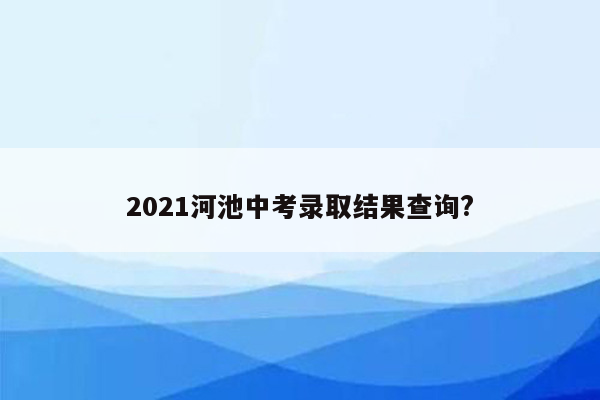 2021河池中考录取结果查询?