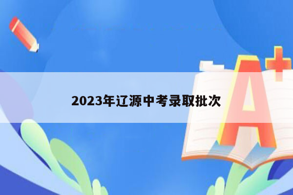 2023年辽源中考录取批次