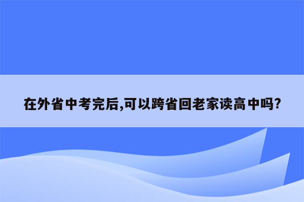 在外省中考完后,可以跨省回老家读高中吗?