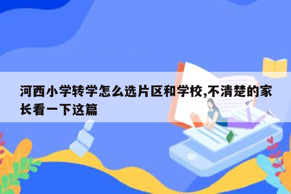 河西小学转学怎么选片区和学校,不清楚的家长看一下这篇