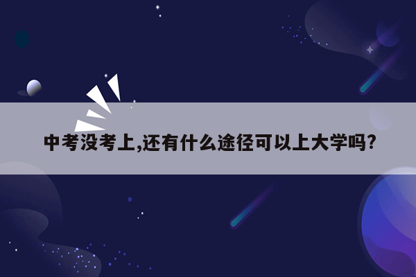 中考没考上,还有什么途径可以上大学吗?