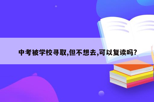 中考被学校寻取,但不想去,可以复读吗?