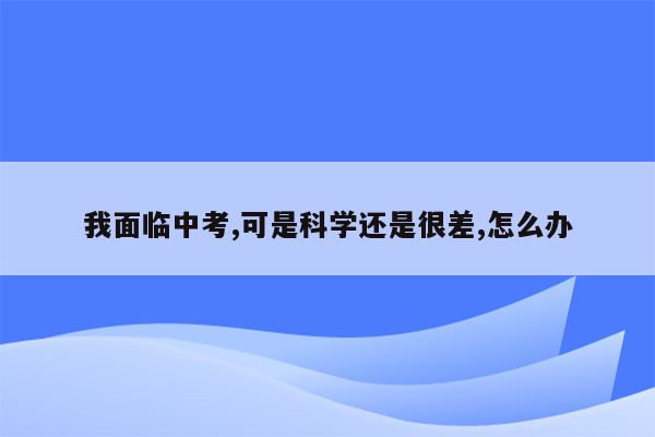 我面临中考,可是科学还是很差,怎么办