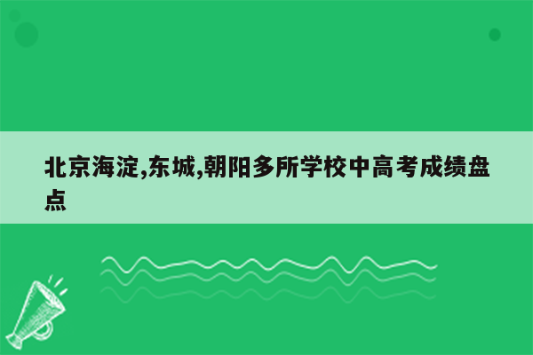 北京海淀,东城,朝阳多所学校中高考成绩盘点