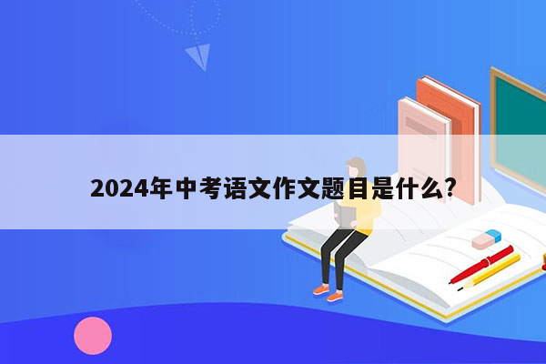 2024年中考语文作文题目是什么?