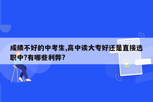 成绩不好的中考生,高中读大专好还是直接选职中?有哪些利弊?