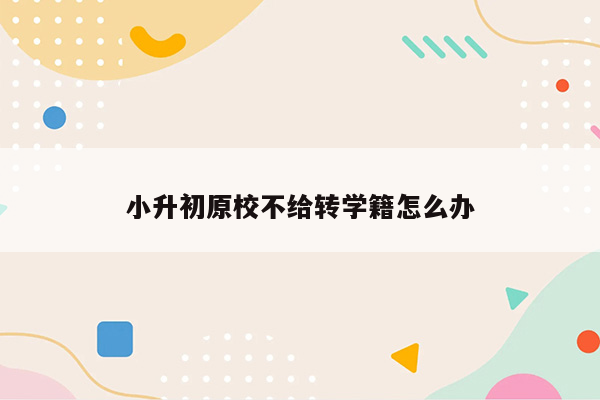 小升初原校不给转学籍怎么办