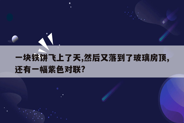 一块铁饼飞上了天,然后又落到了玻璃房顶,还有一幅紫色对联?