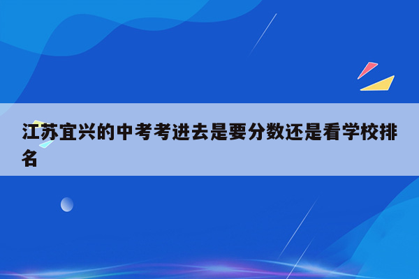 江苏宜兴的中考考进去是要分数还是看学校排名