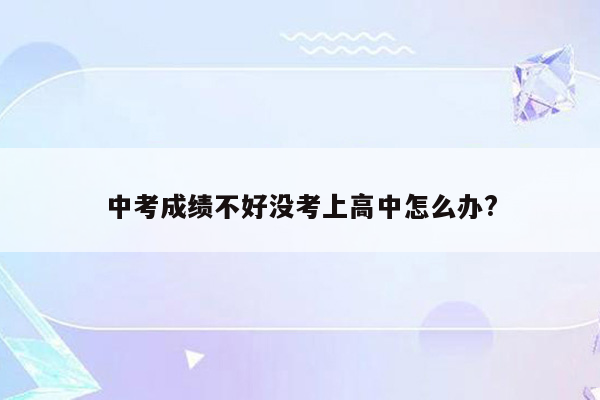 中考成绩不好没考上高中怎么办?