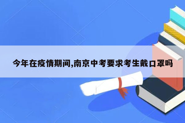 今年在疫情期间,南京中考要求考生戴口罩吗