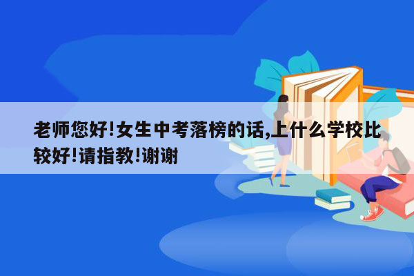 老师您好!女生中考落榜的话,上什么学校比较好!请指教!谢谢