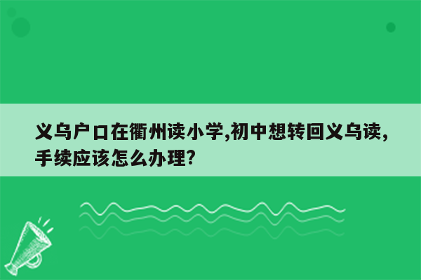 义乌户口在衢州读小学,初中想转回义乌读,手续应该怎么办理?