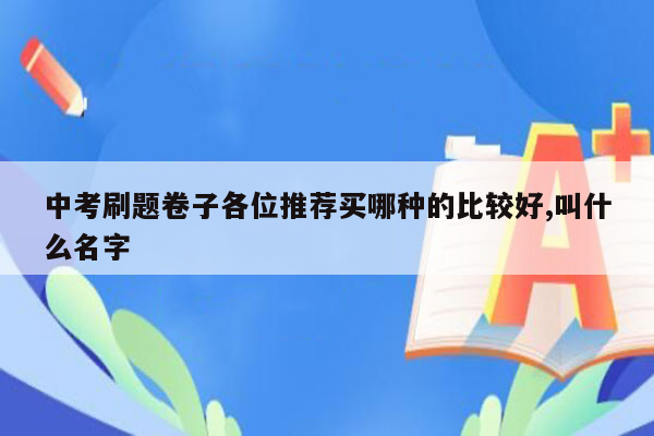 中考刷题卷子各位推荐买哪种的比较好,叫什么名字