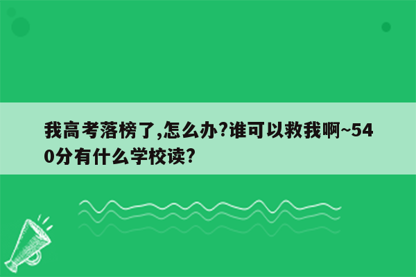 我高考落榜了,怎么办?谁可以救我啊~540分有什么学校读?