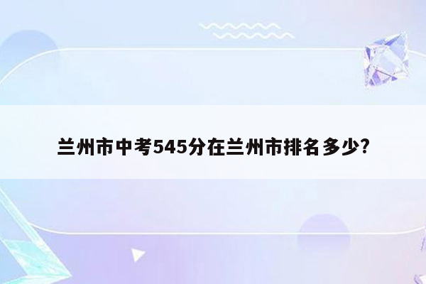 兰州市中考545分在兰州市排名多少?