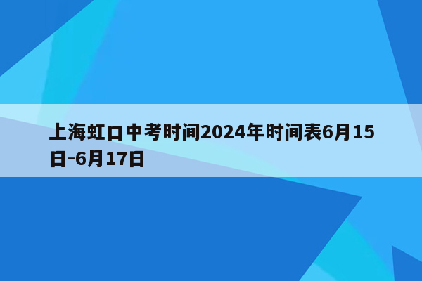 上海虹口中考时间2024年时间表6月15日-6月17日