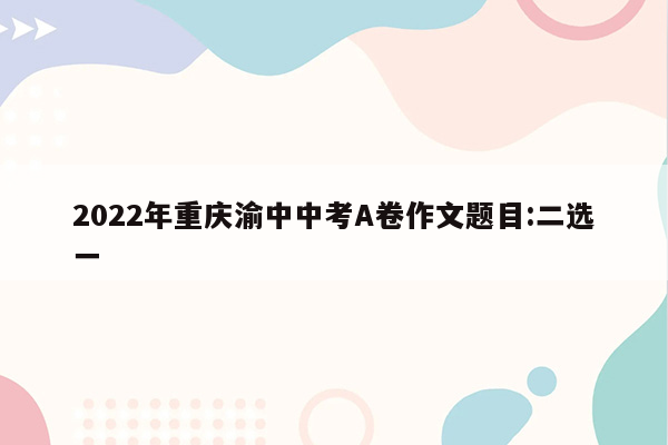2022年重庆渝中中考A卷作文题目:二选一