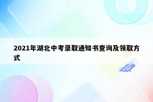 2021年湖北中考录取通知书查询及领取方式