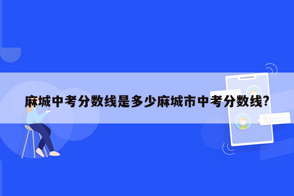 麻城中考分数线是多少麻城市中考分数线?