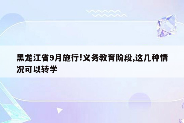 黑龙江省9月施行!义务教育阶段,这几种情况可以转学