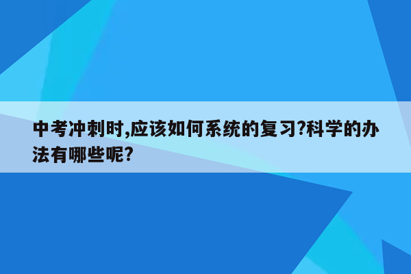 中考冲刺时,应该如何系统的复习?科学的办法有哪些呢?