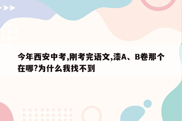 今年西安中考,刚考完语文,漆A、B卷那个在哪?为什么我找不到