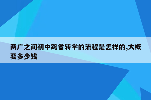 两广之间初中跨省转学的流程是怎样的,大概要多少钱
