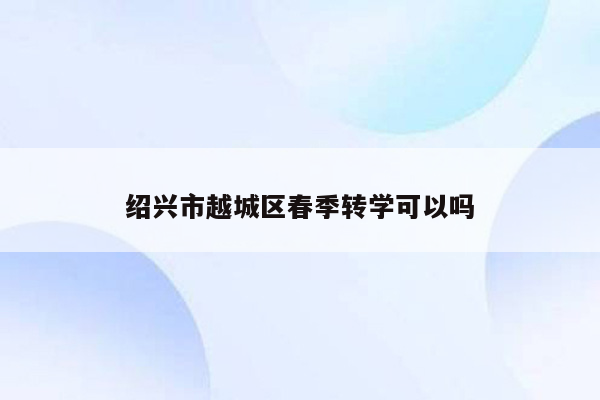 绍兴市越城区春季转学可以吗