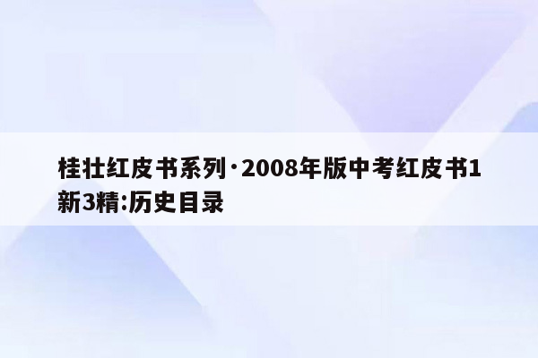 桂壮红皮书系列·2008年版中考红皮书1新3精:历史目录