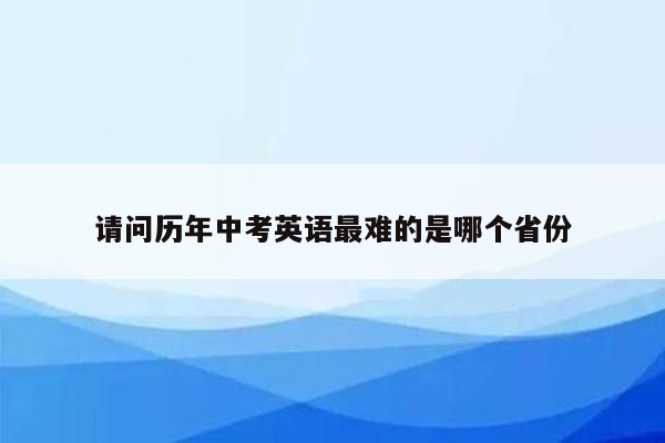 请问历年中考英语最难的是哪个省份