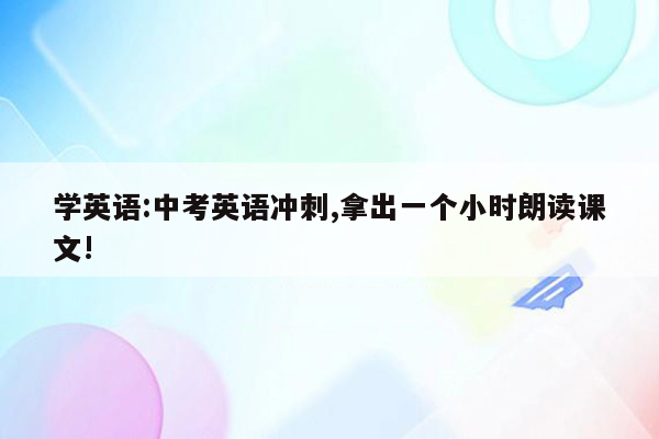 学英语:中考英语冲刺,拿出一个小时朗读课文!