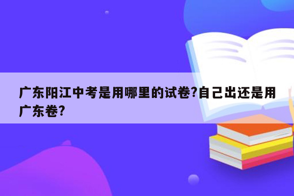 广东阳江中考是用哪里的试卷?自己出还是用广东卷?