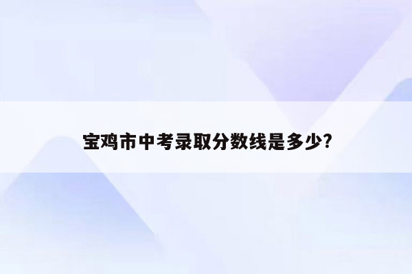 宝鸡市中考录取分数线是多少?
