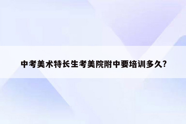 中考美术特长生考美院附中要培训多久?