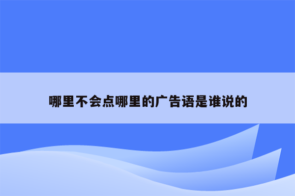 哪里不会点哪里的广告语是谁说的